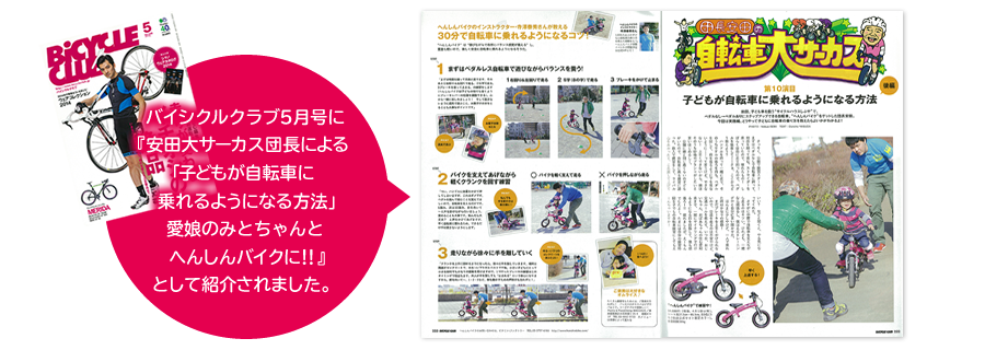 バイシクルクラブ5月号に『安田大サーカス団長による「子どもが自転車に乗れるようになる方法」愛娘のみとちゃんとへんしんバイクに！！』として紹介されました。